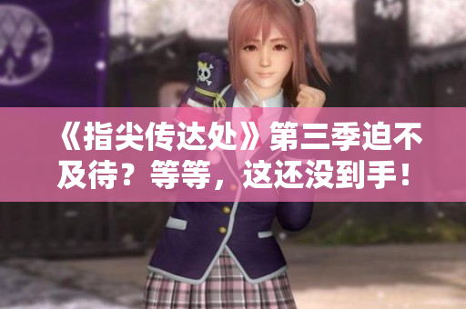 《指尖傳達處》第三季迫不及待？等等，這還沒到手！