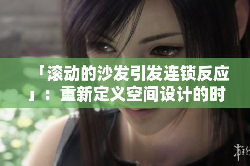「滾動(dòng)的沙發(fā)引發(fā)連鎖反應(yīng)」：重新定義空間設(shè)計(jì)的時(shí)代象征
