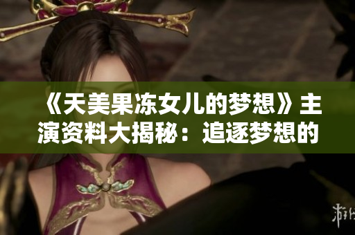 《天美果凍女兒的夢(mèng)想》主演資料大揭秘：追逐夢(mèng)想的心路歷程