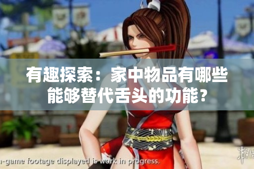 有趣探索：家中物品有哪些能夠替代舌頭的功能？