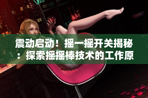 震動啟動！搖一搖開關揭秘：探索搖搖棒技術的工作原理與應用