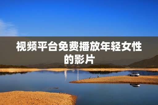 視頻平臺(tái)免費(fèi)播放年輕女性的影片