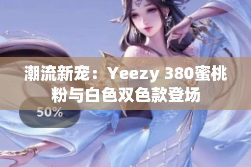 潮流新寵：Yeezy 380蜜桃粉與白色雙色款登場(chǎng)