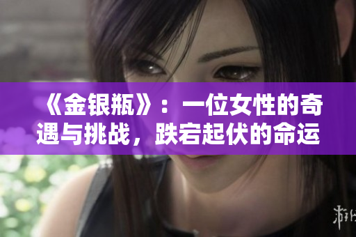 《金銀瓶》：一位女性的奇遇與挑戰(zhàn)，跌宕起伏的命運(yùn)之旅