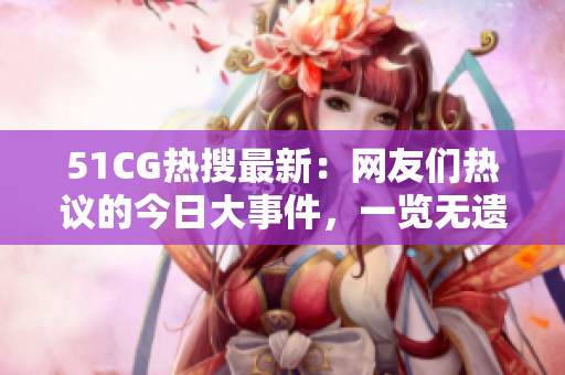51CG熱搜最新：網(wǎng)友們熱議的今日大事件，一覽無(wú)遺！