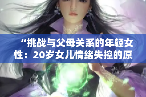 “挑戰(zhàn)與父母關(guān)系的年輕女性：20歲女兒情緒失控的原因與應(yīng)對(duì)策略”