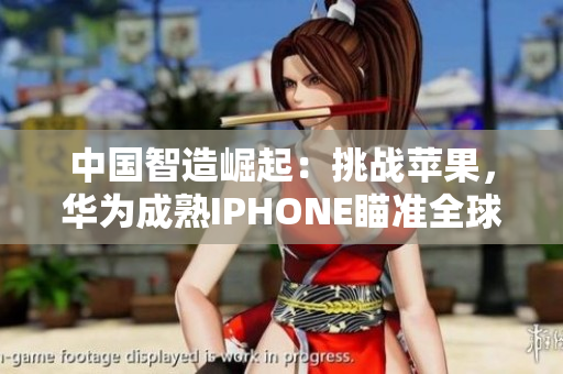 中國智造崛起：挑戰(zhàn)蘋果，華為成熟IPHONE瞄準(zhǔn)全球市場