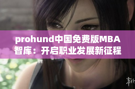 prohund中國免費(fèi)版MBA智庫：開啟職業(yè)發(fā)展新征程