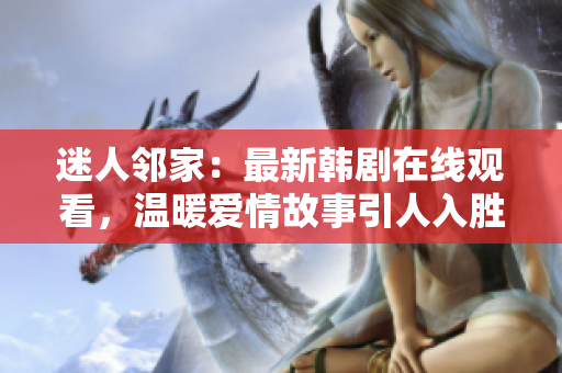 迷人鄰家：最新韓劇在線觀看，溫暖愛情故事引人入勝！