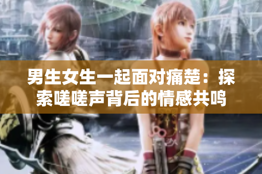 男生女生一起面對痛楚：探索嗟嗟聲背后的情感共鳴