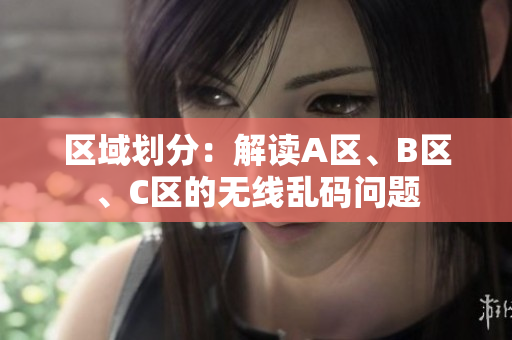 區(qū)域劃分：解讀A區(qū)、B區(qū)、C區(qū)的無線亂碼問題