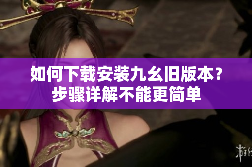 如何下載安裝九幺舊版本？步驟詳解不能更簡單