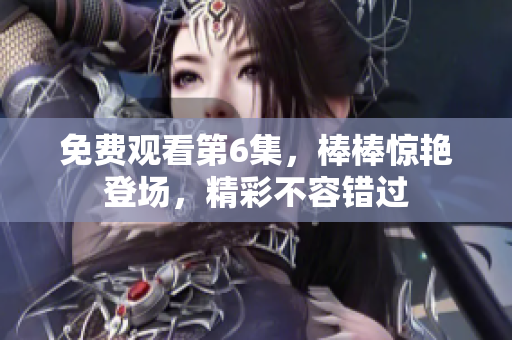 免費(fèi)觀看第6集，棒棒驚艷登場，精彩不容錯(cuò)過