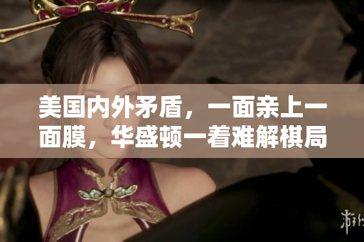 美國內(nèi)外矛盾，一面親上一面膜，華盛頓一著難解棋局