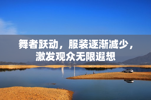 舞者躍動(dòng)，服裝逐漸減少，激發(fā)觀眾無限遐想