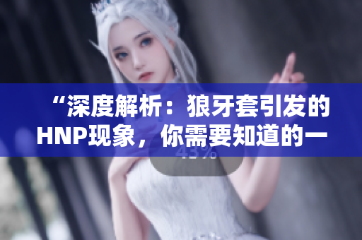 “深度解析：狼牙套引發(fā)的HNP現(xiàn)象，你需要知道的一切”