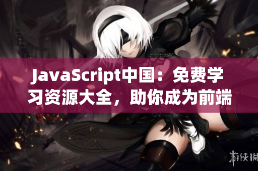 JavaScript中國：免費(fèi)學(xué)習(xí)資源大全，助你成為前端開發(fā)高手