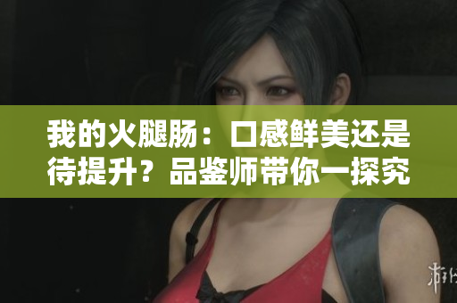 我的火腿腸：口感鮮美還是待提升？品鑒師帶你一探究竟