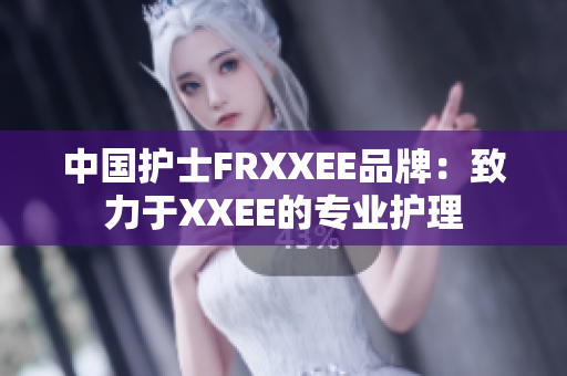 中國護(hù)士FRXXEE品牌：致力于XXEE的專業(yè)護(hù)理