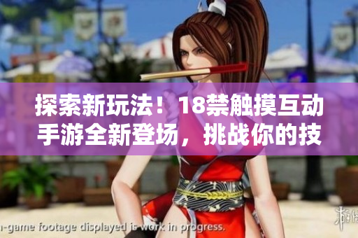 探索新玩法！18禁觸摸互動手游全新登場，挑戰(zhàn)你的技巧與反應(yīng)！