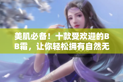 美肌必備！十款受歡迎的BB霜，讓你輕松擁有自然無瑕的肌膚