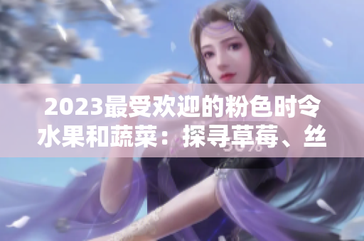 2023最受歡迎的粉色時令水果和蔬菜：探尋草莓、絲瓜、芭樂、綠巨人、櫻桃和秋葵的美味滋味
