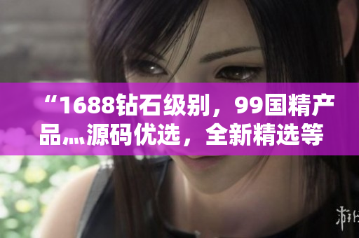 “1688鉆石級(jí)別，99國(guó)精產(chǎn)品灬源碼優(yōu)選，全新精選等你來(lái)挑選！”