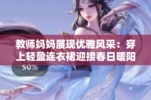 教師媽媽展現(xiàn)優(yōu)雅風(fēng)采：穿上輕盈連衣裙迎接春日暖陽