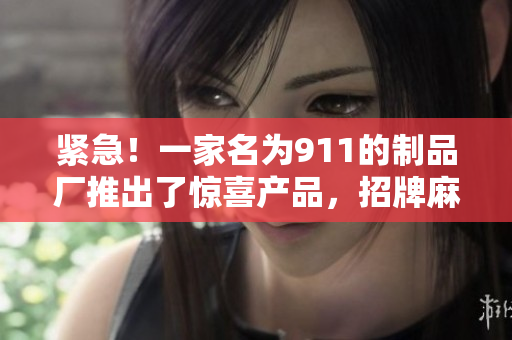 緊急！一家名為911的制品廠(chǎng)推出了驚喜產(chǎn)品，招牌麻花美味誘人