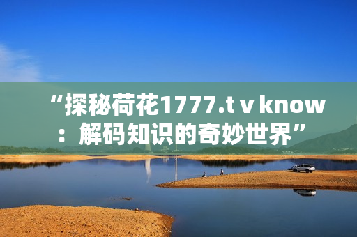 “探秘荷花1777.tⅴknow：解碼知識的奇妙世界”
