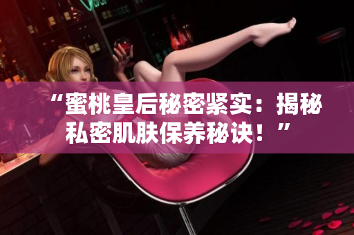 “蜜桃皇后秘密緊實(shí)：揭秘私密肌膚保養(yǎng)秘訣！”