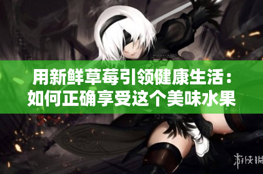 用新鮮草莓引領健康生活：如何正確享受這個美味水果
