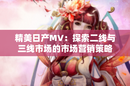 精美日產(chǎn)MV：探索二線(xiàn)與三線(xiàn)市場(chǎng)的市場(chǎng)營(yíng)銷(xiāo)策略