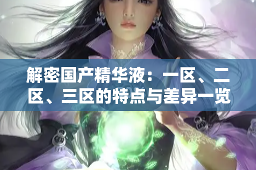 解密國產(chǎn)精華液：一區(qū)、二區(qū)、三區(qū)的特點(diǎn)與差異一覽