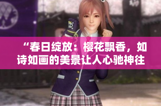 “春日綻放：櫻花飄香，如詩如畫的美景讓人心馳神往”