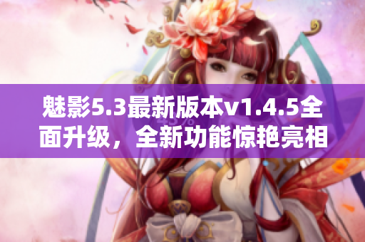 魅影5.3最新版本v1.4.5全面升級(jí)，全新功能驚艷亮相