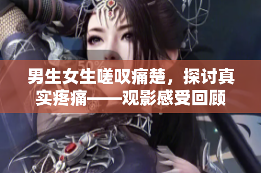 男生女生嗟嘆痛楚，探討真實(shí)疼痛——觀影感受回顧