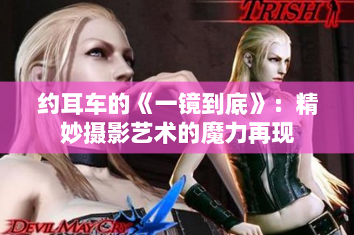 約耳車的《一鏡到底》：精妙攝影藝術的魔力再現(xiàn)
