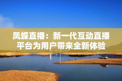 鳳蝶直播：新一代互動(dòng)直播平臺(tái)為用戶(hù)帶來(lái)全新體驗(yàn)
