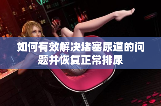 如何有效解決堵塞尿道的問題并恢復(fù)正常排尿