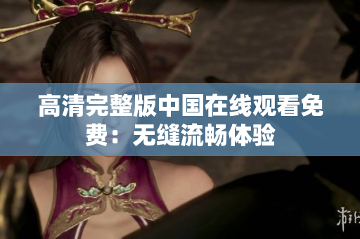 高清完整版中國在線觀看免費(fèi)：無縫流暢體驗
