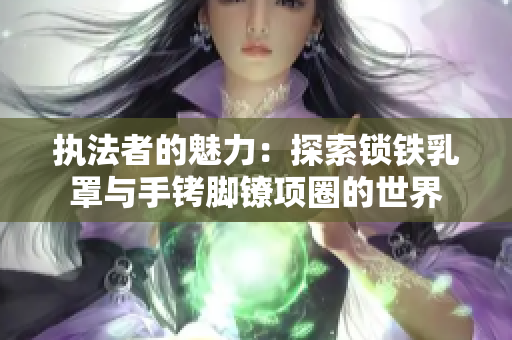 執(zhí)法者的魅力：探索鎖鐵乳罩與手銬腳鐐項(xiàng)圈的世界