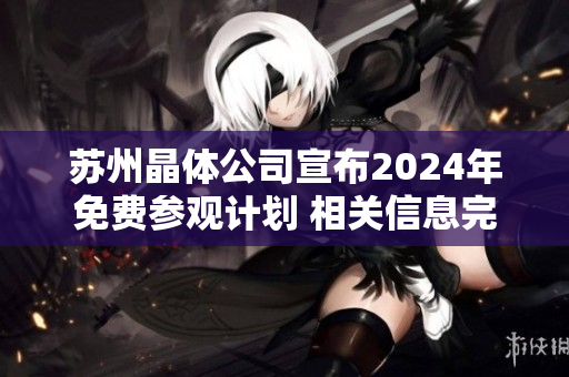 蘇州晶體公司宣布2024年免費(fèi)參觀計(jì)劃 相關(guān)信息完整