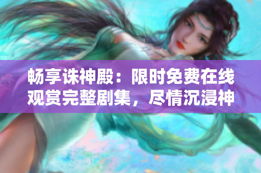暢享誅神殿：限時免費在線觀賞完整劇集，盡情沉浸神秘奇幻世界