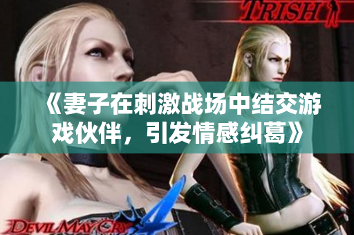 《妻子在刺激戰(zhàn)場中結(jié)交游戲伙伴，引發(fā)情感糾葛》