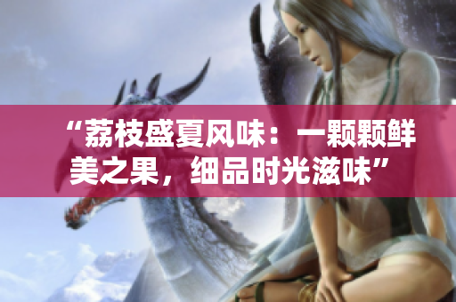 “荔枝盛夏風(fēng)味：一顆顆鮮美之果，細(xì)品時(shí)光滋味”