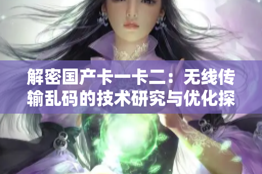 解密國產(chǎn)卡一卡二：無線傳輸亂碼的技術(shù)研究與優(yōu)化探索