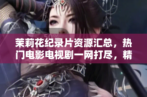 茉莉花紀(jì)錄片資源匯總，熱門電影電視劇一網(wǎng)打盡，精彩內(nèi)容盡在眼前