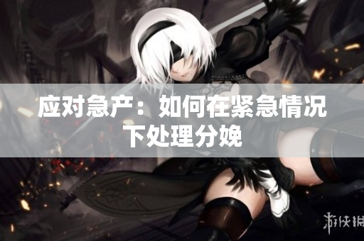 應(yīng)對急產(chǎn)：如何在緊急情況下處理分娩
