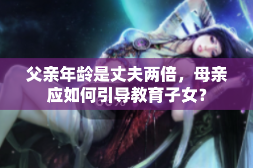 父親年齡是丈夫兩倍，母親應(yīng)如何引導(dǎo)教育子女？